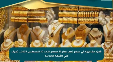 قفزة مفاجئة في سعر ذهب عيار 21 بمصر الأحد 10 أغسطس 2025.. تعرف على القيمة الجديدة